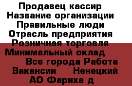 Продавец-кассир › Название организации ­ Правильные люди › Отрасль предприятия ­ Розничная торговля › Минимальный оклад ­ 29 000 - Все города Работа » Вакансии   . Ненецкий АО,Фариха д.